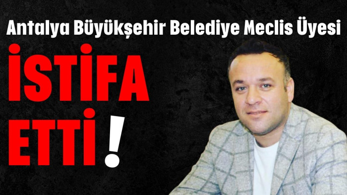 Antalya Büyükşehir Belediye Meclis Üyesi istifa etti