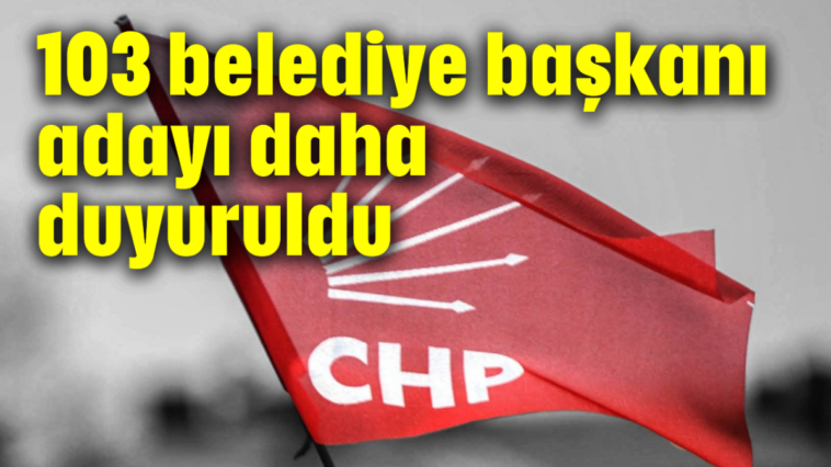 CHP'de kritik toplantı bitti: 103 belediye başkanı adayı daha duyuruldu