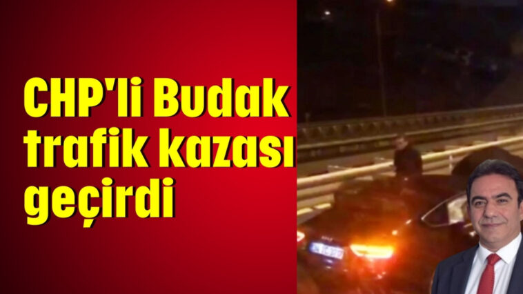 CHP'li Budak trafik kazası geçirdi