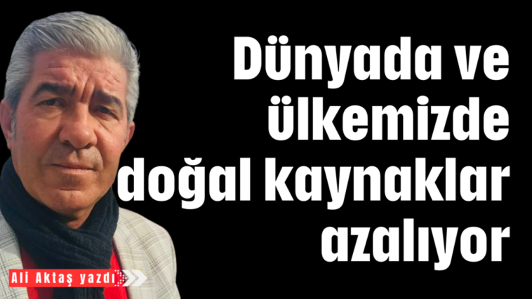 Dünyada ve ülkemizde doğal kaynaklar azalıyor