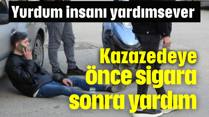 Kazazedeye önce sigara sonra yardım