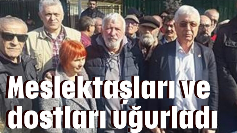 Meslektaşları ve dostları uğurladı