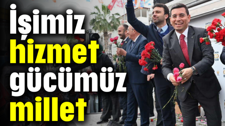 İşimiz hizmet, gücümüz millet