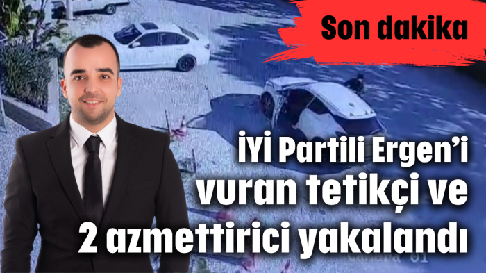 İYİ Partili Ergen'i vuran tetikçi ve 2 azmettirici yakalandı