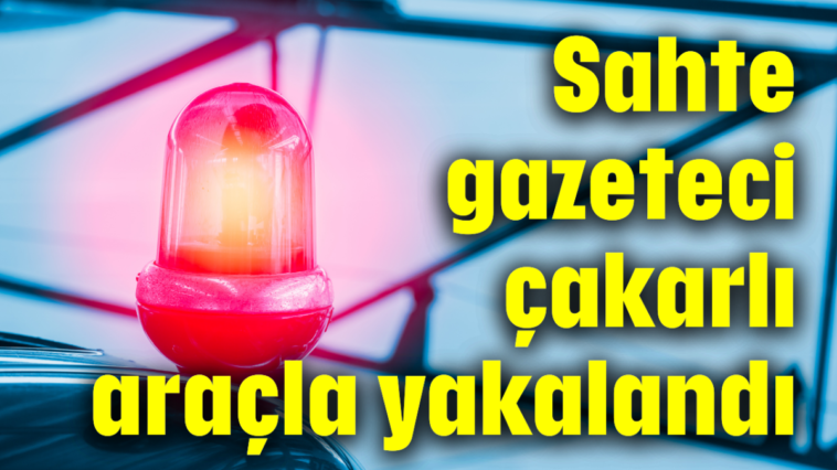 Sahte gazeteci çakarlı araçla yakalandı