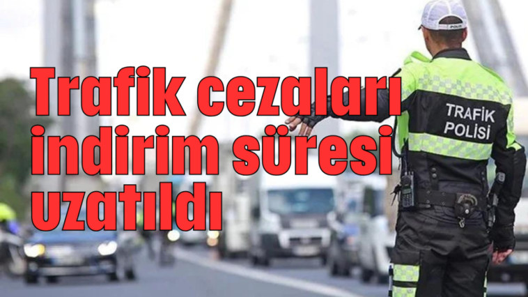 Trafik cezaları indirim süresi uzatıldı