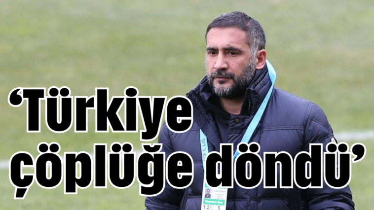 ‘Türkiye çöplüğe döndü’