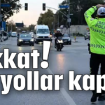 Dikkat! Bu yollar kapalı