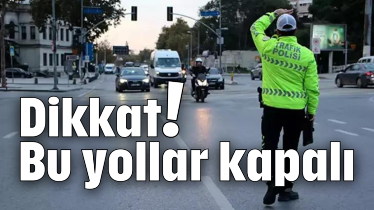 Dikkat! Bu yollar kapalı