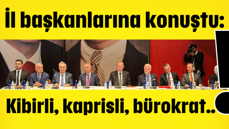 İl başkanlarına konuştu: Kibirli, kaprisli, bürokrat..!