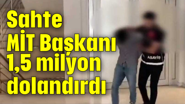 Sahte MİT Başkanı 1,5 milyon dolandırdı