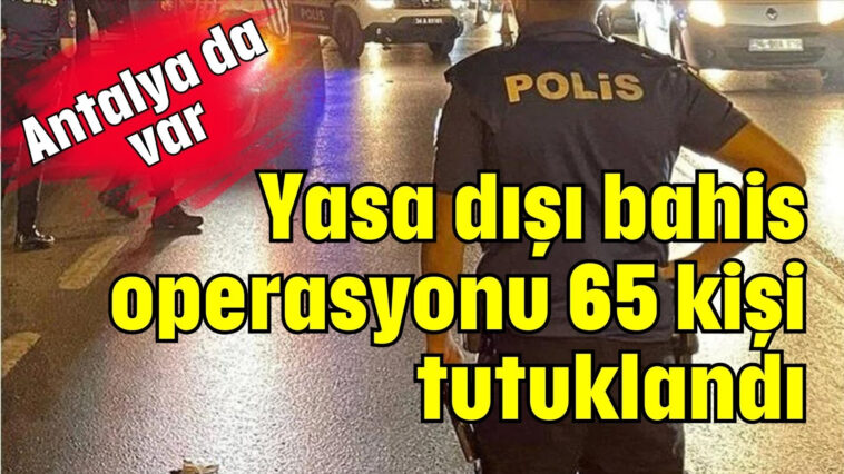 Yasa dışı bahis operasyonu 65 kişi tutuklandı