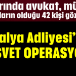 Aralarında avukat, mübaşir, memurların olduğu 42 kişi gözaltında Antalya Adliyesi’nde rüşvet operasyonu