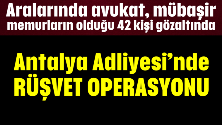 Aralarında avukat, mübaşir, memurların olduğu 42 kişi gözaltında Antalya Adliyesi’nde rüşvet operasyonu