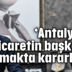 'Antalya'yı ticaretin başkenti yapmakta kararlıyız'