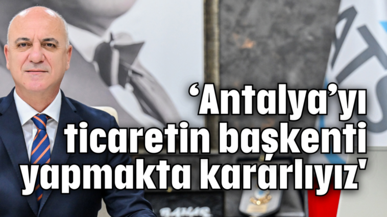 'Antalya'yı ticaretin başkenti yapmakta kararlıyız'