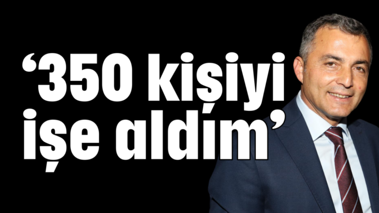 ‘350 kişiyi işe aldım’