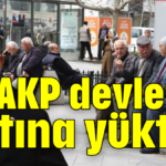 AKP devletin sırtına yüktür!