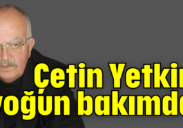 Çetin Yetkin yoğun bakımda