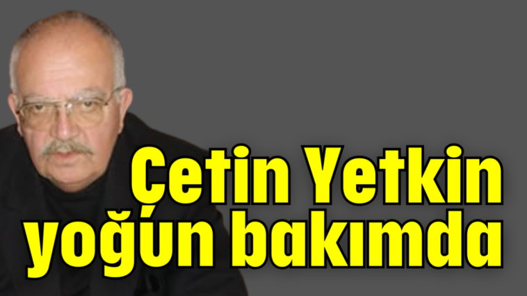 Çetin Yetkin yoğun bakımda