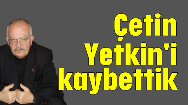 Çetin Yetkin'i kaybettik