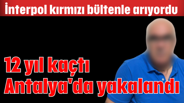 12 yıl kaçtı Antalya'da yakalandı