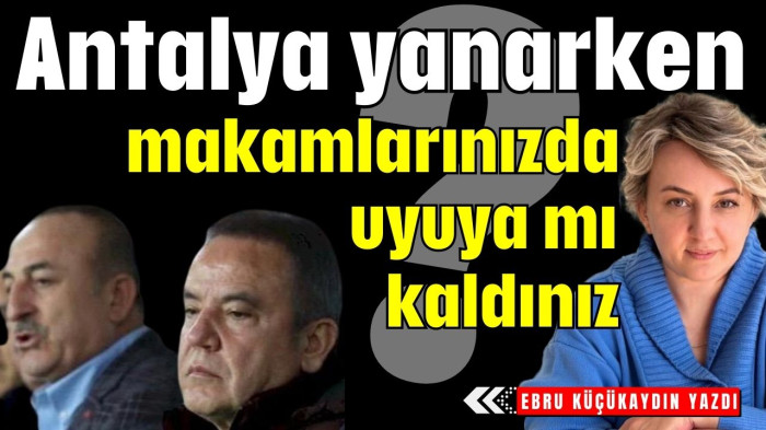 Antalya yanarken makamlarınızda uyuya mı kaldınız?