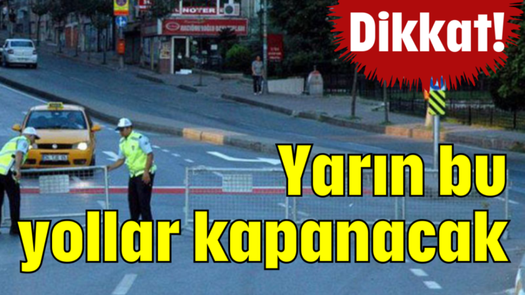 Dikkat! Yarın bu yollar kapanacak