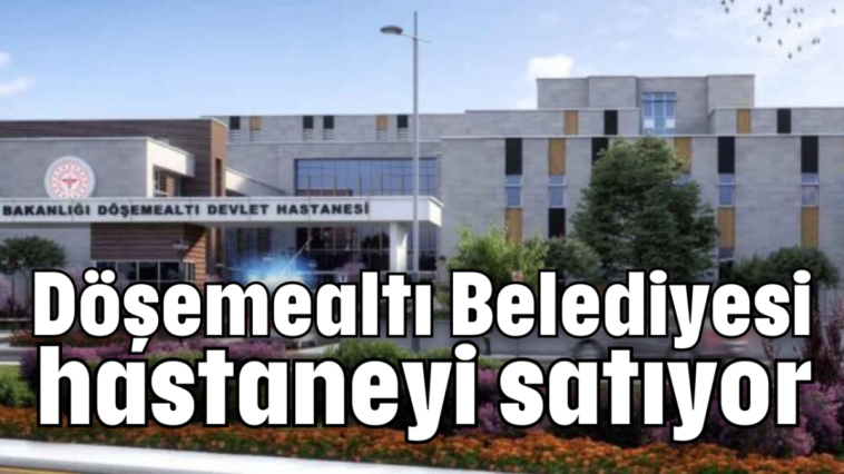 Döşemealtı Belediyesi hastaneyi satıyor