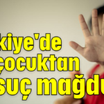 Türkiye'de 90 çocuktan 1'i suç mağduru