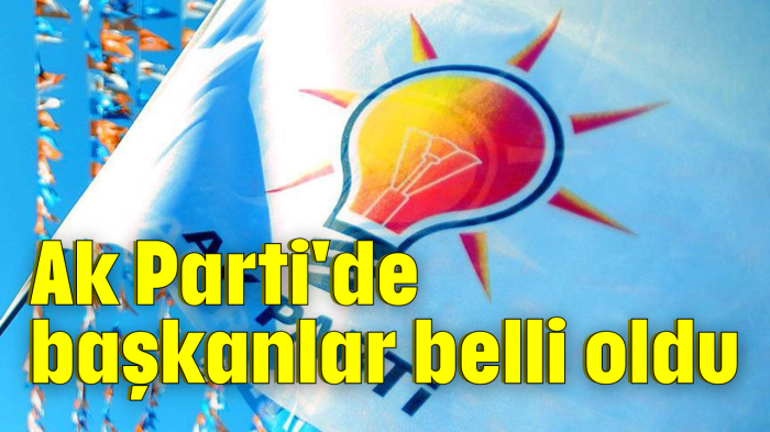 Ak Parti'de başkanlar belli oldu