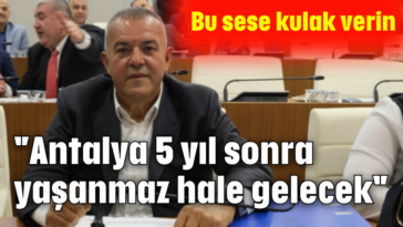 "Antalya 5 yıl sonra yaşanmaz hale gelecek"