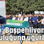 Başpehlivan son yolculuğuna uğurlandı