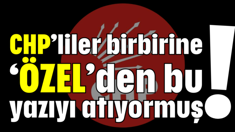 CHP’liler birbirine 'ÖZEL’den bu yazıyı atıyormuş!