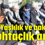 Yaşlılık ve bakıma muhtaçlık arttı