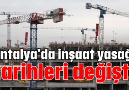 Antalya'da inşaat yasağı tarihleri değişti