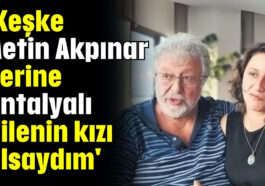 'Keşke Metin Akpınar yerine Antalyalı ailenin kızı olsaydım'