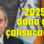 '2025'te daha çok çalışacağız'