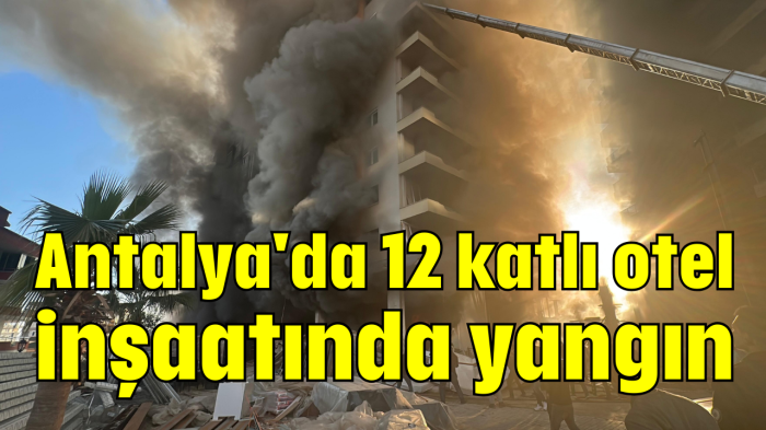 Antalya'da 12 katlı otel inşaatında yangın