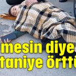 Üşümesin diye battaniye örttüler