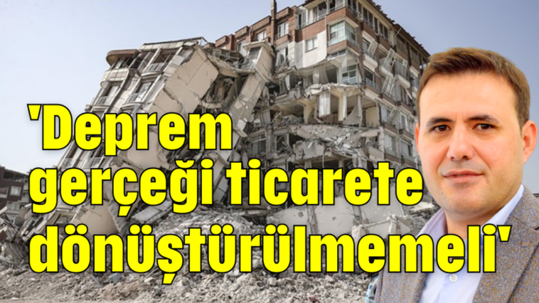 'Deprem gerçeği ticarete dönüştürülmemeli'