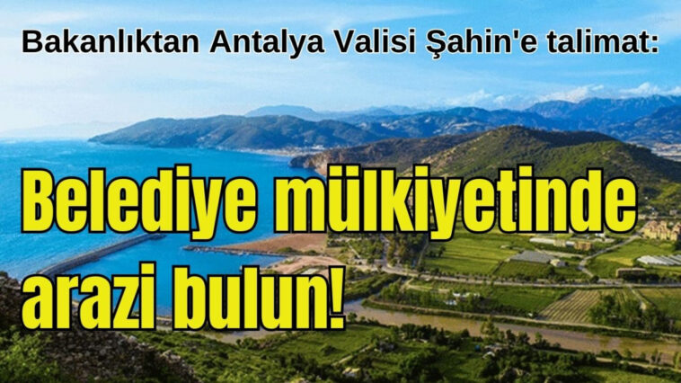Bakanlıktan Antalya Valisi Şahin'e talimat: Belediye mülkiyetinde arazi bulun!